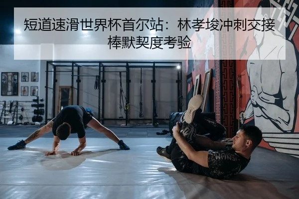 短道速滑世界杯首尔站：林孝埈冲刺交接棒默契度考验